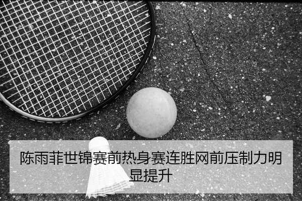 陈雨菲世锦赛前热身赛连胜网前压制力明显提升 | LEYU